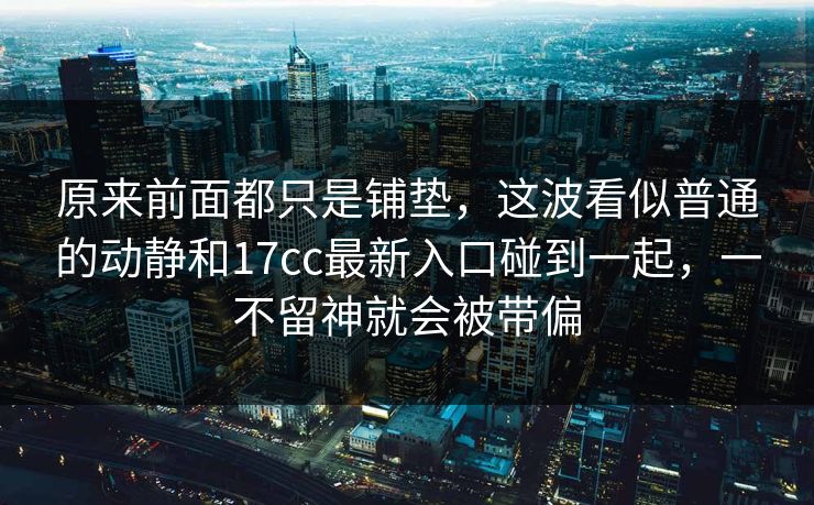 原来前面都只是铺垫，这波看似普通的动静和17cc最新入口碰到一起，一不留神就会被带偏