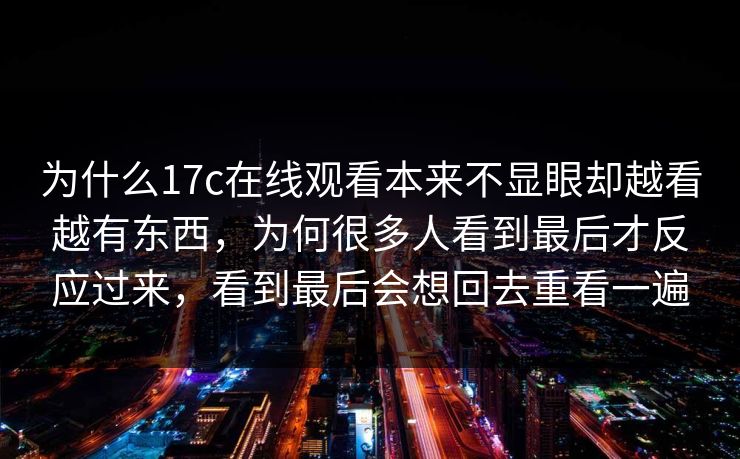为什么17c在线观看本来不显眼却越看越有东西，为何很多人看到最后才反应过来，看到最后会想回去重看一遍