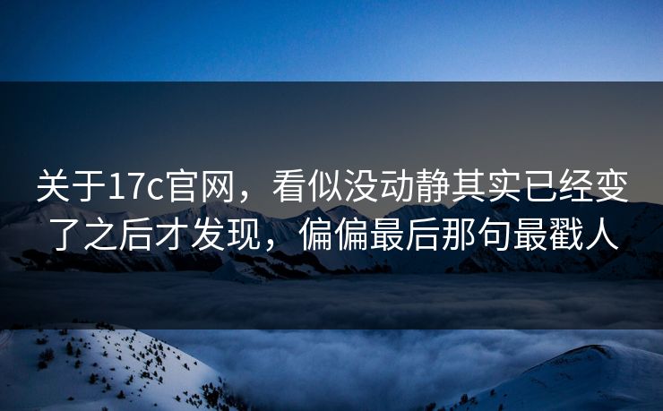 关于17c官网，看似没动静其实已经变了之后才发现，偏偏最后那句最戳人