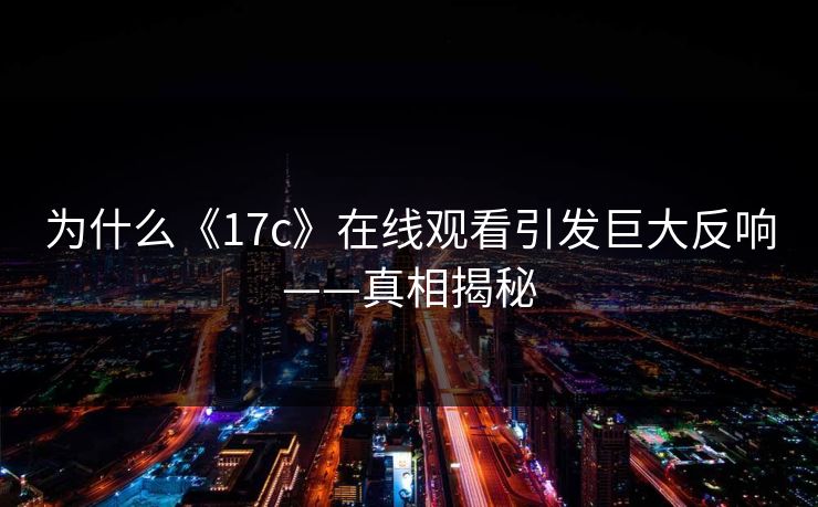 为什么《17c》在线观看引发巨大反响——真相揭秘