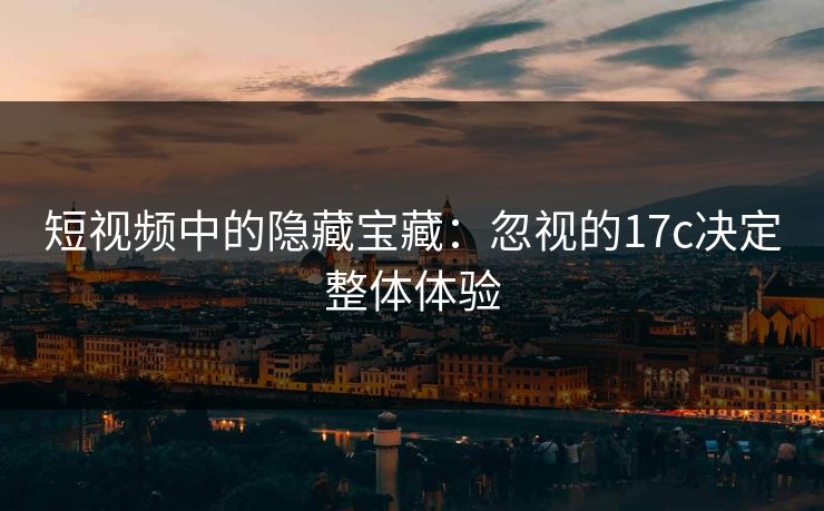 短视频中的隐藏宝藏：忽视的17c决定整体体验