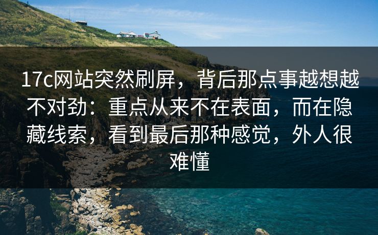 17c网站突然刷屏，背后那点事越想越不对劲：重点从来不在表面，而在隐藏线索，看到最后那种感觉，外人很难懂
