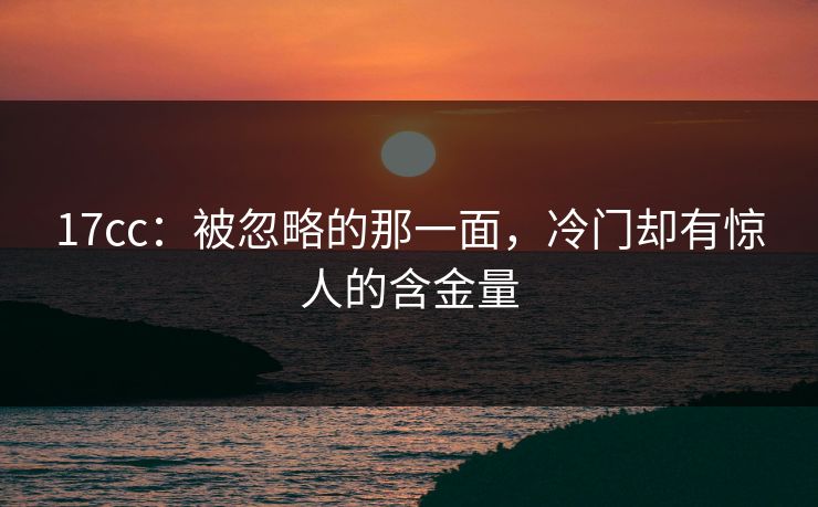 17cc:被忽略的那一面,冷门却有惊人的含金量 17cc:被忽略的那一面,冷门却有惊人的含金量