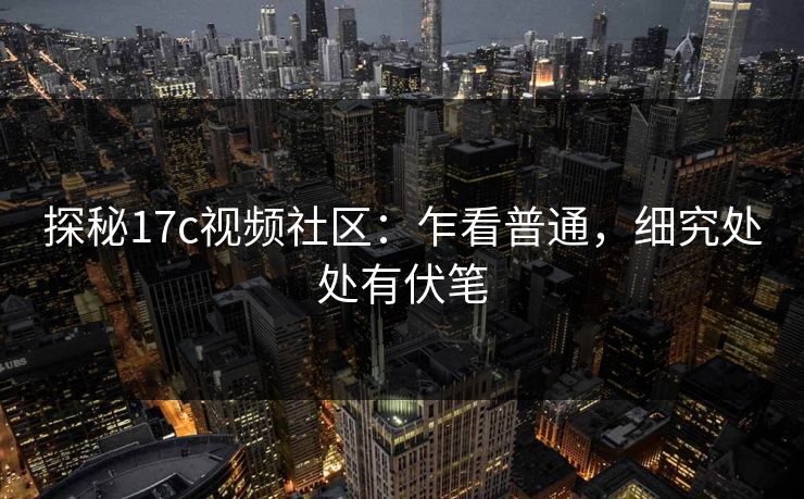 探秘17c视频社区：乍看普通，细究处处有伏笔