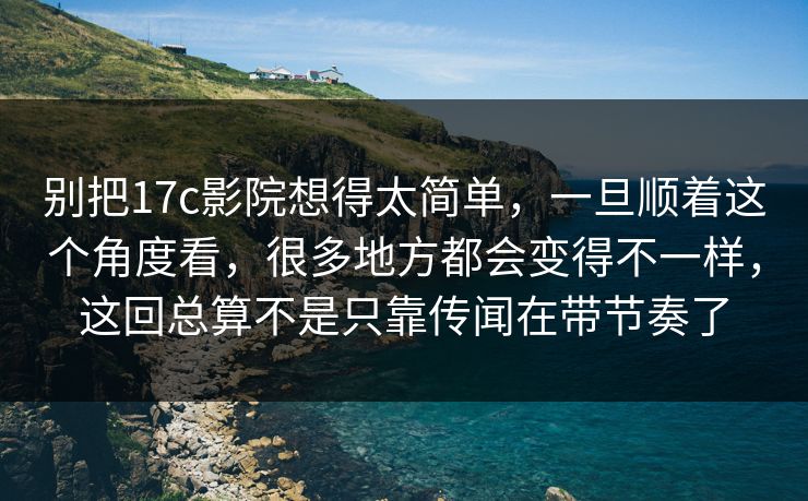 别把17c影院想得太简单，一旦顺着这个角度看，很多地方都会变得不一样，这回总算不是只靠传闻在带节奏了