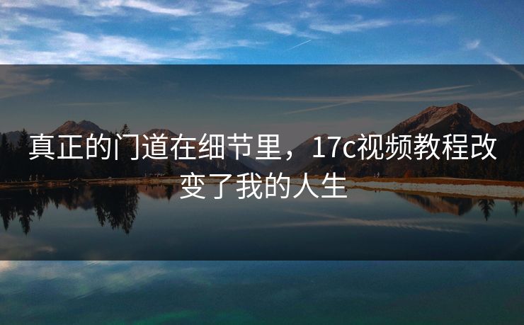 真正的门道在细节里，17c视频教程改变了我的人生