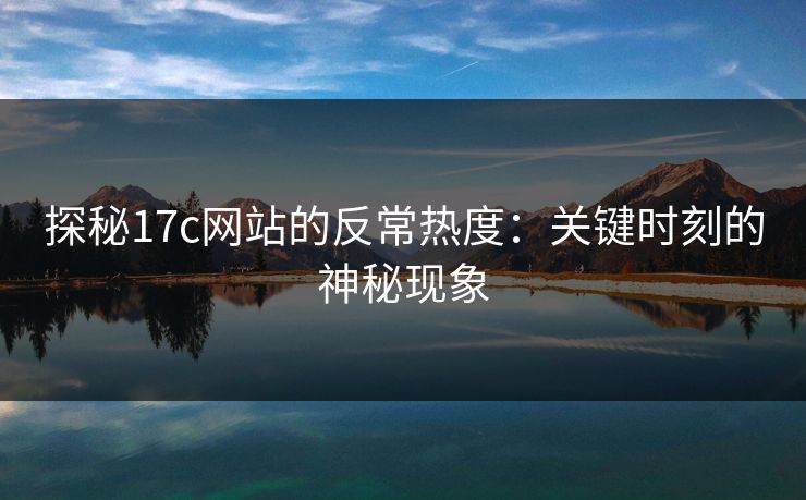 探秘17c网站的反常热度：关键时刻的神秘现象
