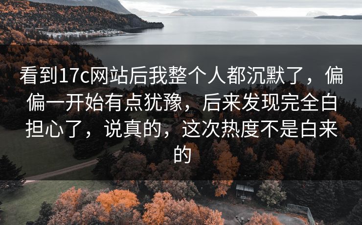 看到17c网站后我整个人都沉默了，偏偏一开始有点犹豫，后来发现完全白担心了，说真的，这次热度不是白来的