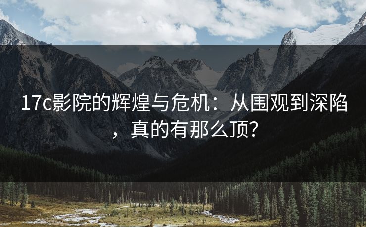 17c影院的辉煌与危机：从围观到深陷，真的有那么顶？
