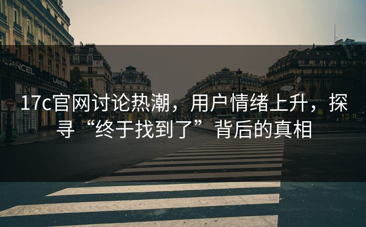 17c官网讨论热潮,用户情绪上升,探寻“终于找到了”背后的真相 17c官网讨论热潮,用户情绪上升,探寻“终于找到了”背后的真相