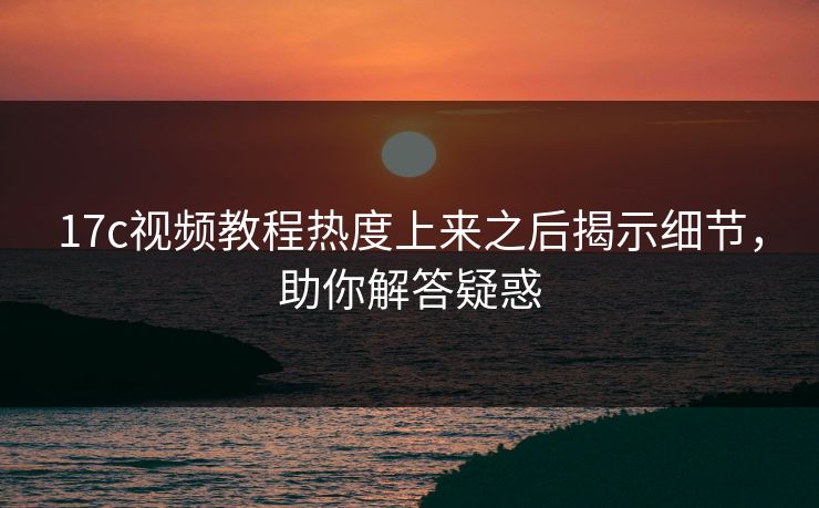 17c视频教程热度上来之后揭示细节,助你解答疑惑 17c视频教程热度上来之后揭示细节,助你解答疑惑