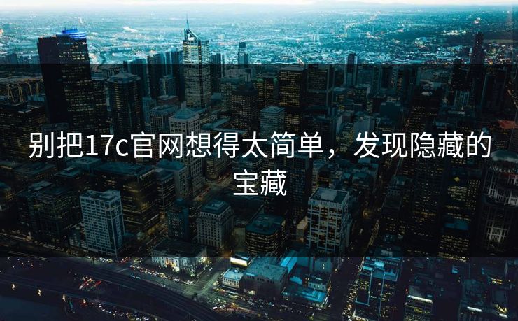 别把17c官网想得太简单，发现隐藏的宝藏