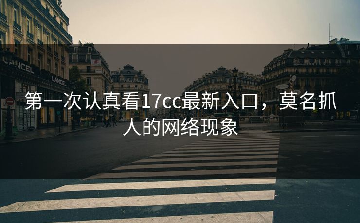 第一次认真看17cc最新入口，莫名抓人的网络现象
