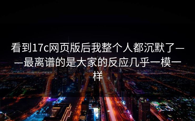 看到17c网页版后我整个人都沉默了——最离谱的是大家的反应几乎一模一样