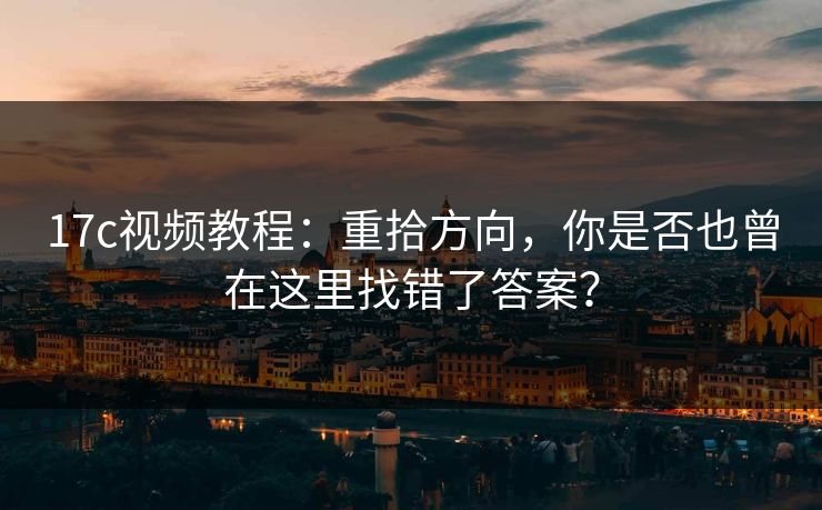 17c视频教程：重拾方向，你是否也曾在这里找错了答案？