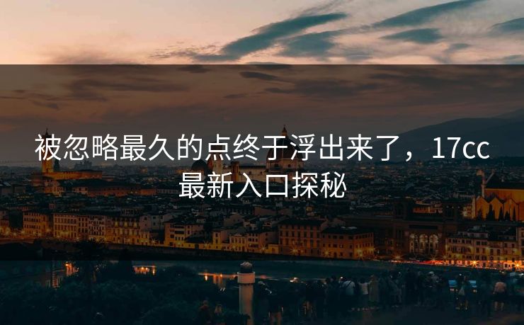 被忽略最久的点终于浮出来了,17cc最新入口探秘 被忽略最久的点终于浮出来了,17cc最新入口探秘