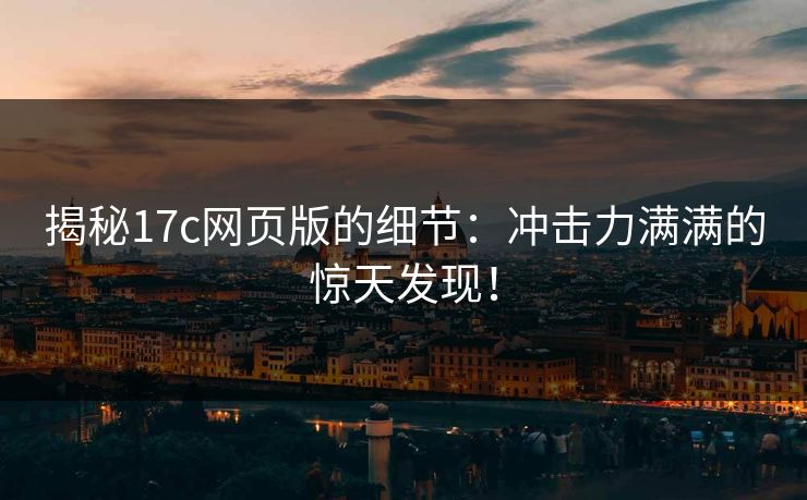 揭秘17c网页版的细节:冲击力满满的惊天发现! 揭秘17c网页版的细节:冲击力满满的惊天发现!