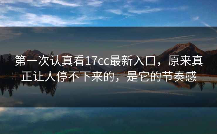 第一次认真看17cc最新入口，原来真正让人停不下来的，是它的节奏感