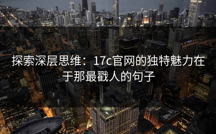 探索深层思维：17c官网的独特魅力在于那最戳人的句子