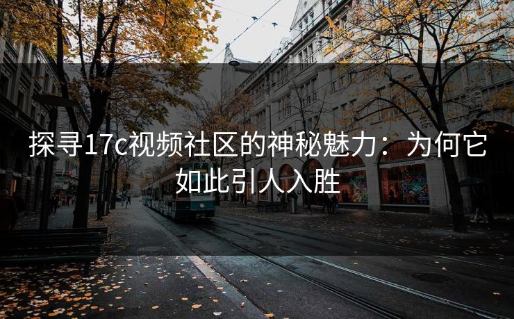 探寻17c视频社区的神秘魅力:为何它如此引人入胜 探寻17c视频社区的神秘魅力:为何它如此引人入胜
