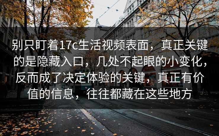 别只盯着17c生活视频表面，真正关键的是隐藏入口，几处不起眼的小变化，反而成了决定体验的关键，真正有价值的信息，往往都藏在这些地方