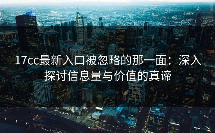 17cc最新入口被忽略的那一面：深入探讨信息量与价值的真谛