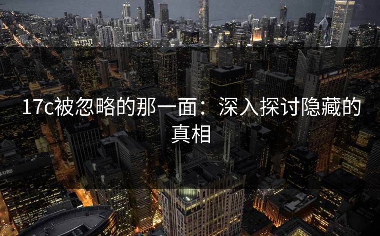 17c被忽略的那一面：深入探讨隐藏的真相