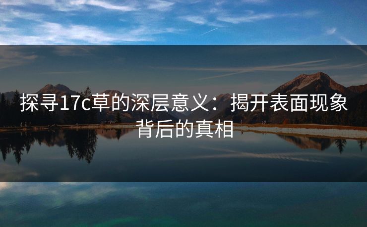 探寻17c草的深层意义：揭开表面现象背后的真相
