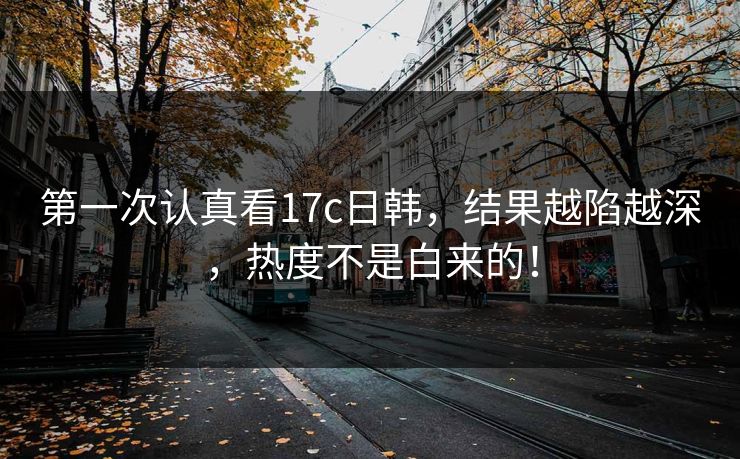 第一次认真看17c日韩，结果越陷越深，热度不是白来的！