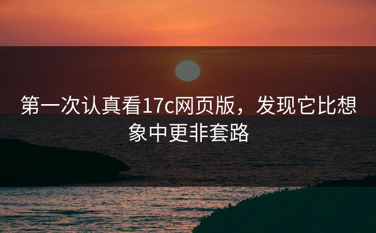 第一次认真看17c网页版,发现它比想象中更非套路 第一次认真看17c网页版,发现它比想象中更非套路