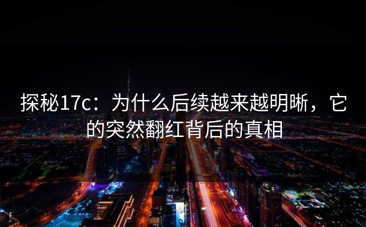 探秘17c：为什么后续越来越明晰，它的突然翻红背后的真相