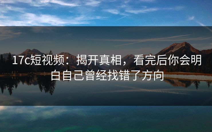 17c短视频:揭开真相,看完后你会明白自己曾经找错了方向 17c短视频:揭开真相,看完后你会明白自己曾经找错了方向