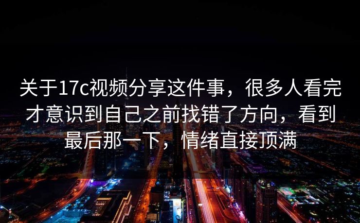 关于17c视频分享这件事，很多人看完才意识到自己之前找错了方向，看到最后那一下，情绪直接顶满