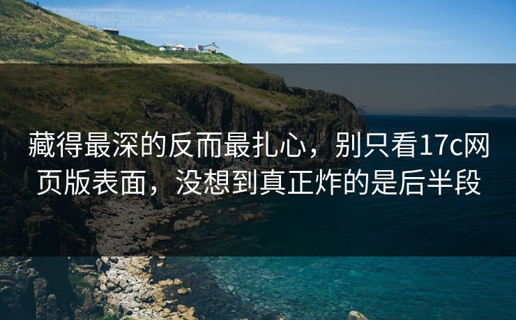 藏得最深的反而最扎心，别只看17c网页版表面，没想到真正炸的是后半段