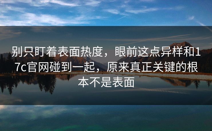别只盯着表面热度，眼前这点异样和17c官网碰到一起，原来真正关键的根本不是表面