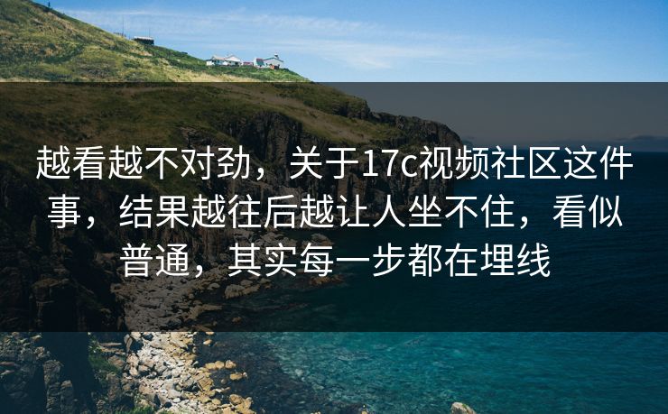 越看越不对劲，关于17c视频社区这件事，结果越往后越让人坐不住，看似普通，其实每一步都在埋线