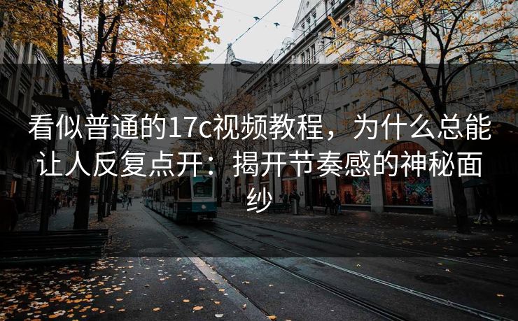 看似普通的17c视频教程，为什么总能让人反复点开：揭开节奏感的神秘面纱