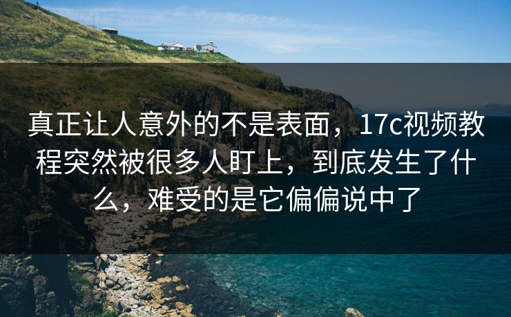 真正让人意外的不是表面，17c视频教程突然被很多人盯上，到底发生了什么，难受的是它偏偏说中了