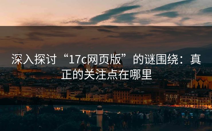 深入探讨“17c网页版”的谜围绕：真正的关注点在哪里