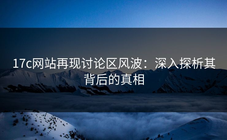 17c网站再现讨论区风波：深入探析其背后的真相