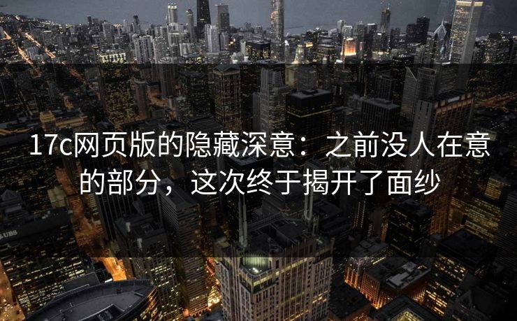 17c网页版的隐藏深意：之前没人在意的部分，这次终于揭开了面纱