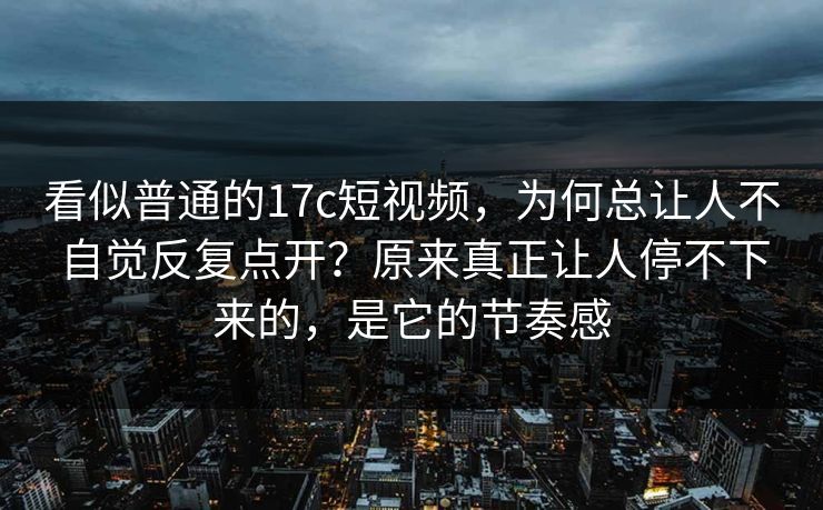看似普通的17c短视频,为何总让人不自觉反复点开?原来真正让人停不下来的,是它的节奏感 看似普通的17c短视频,为何总让人不自觉反复点开?原来真正让人停不下来的,是它的节奏感