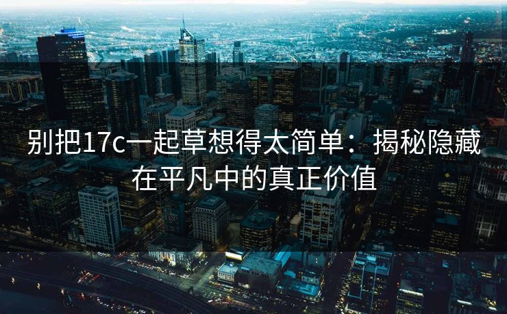 别把17c一起草想得太简单：揭秘隐藏在平凡中的真正价值