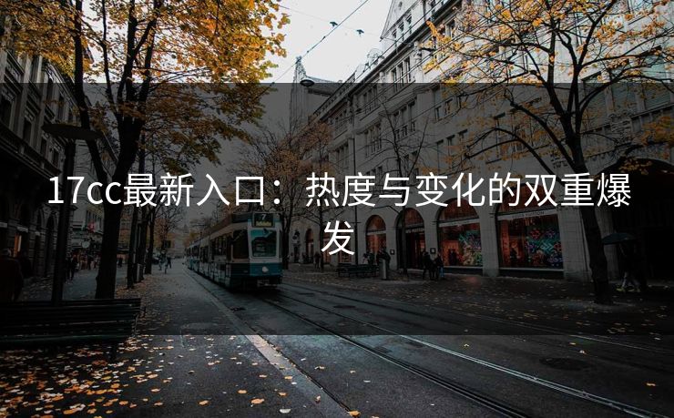 17cc最新入口：热度与变化的双重爆发