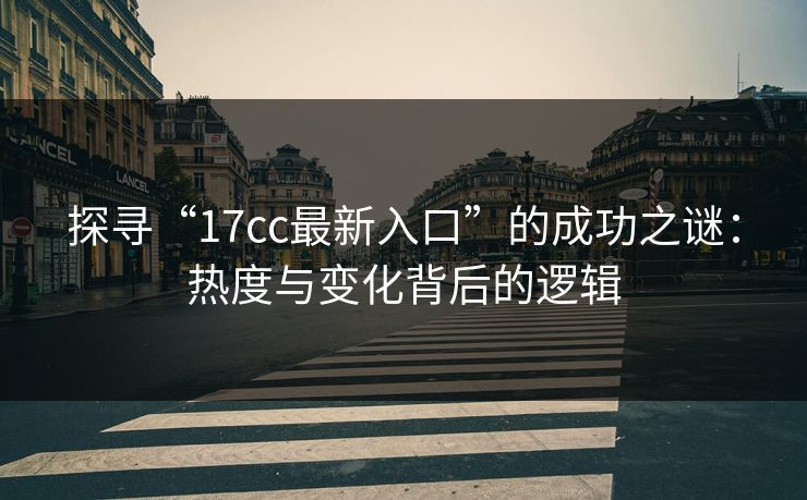 探寻“17cc最新入口”的成功之谜：热度与变化背后的逻辑