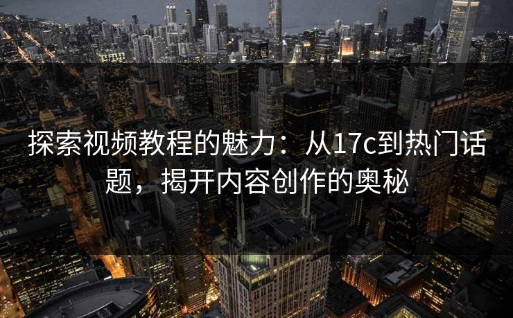 探索视频教程的魅力:从17c到热门话题,揭开内容创作的奥秘 探索视频教程的魅力:从17c到热门话题,揭开内容创作的奥秘