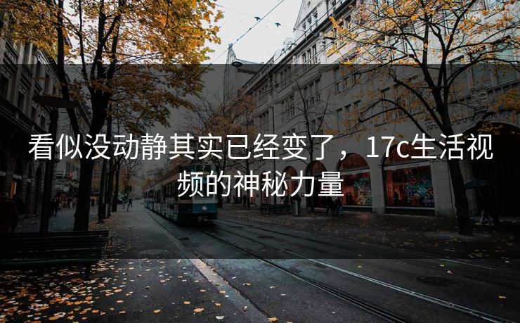看似没动静其实已经变了，17c生活视频的神秘力量