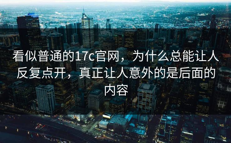 看似普通的17c官网，为什么总能让人反复点开，真正让人意外的是后面的内容