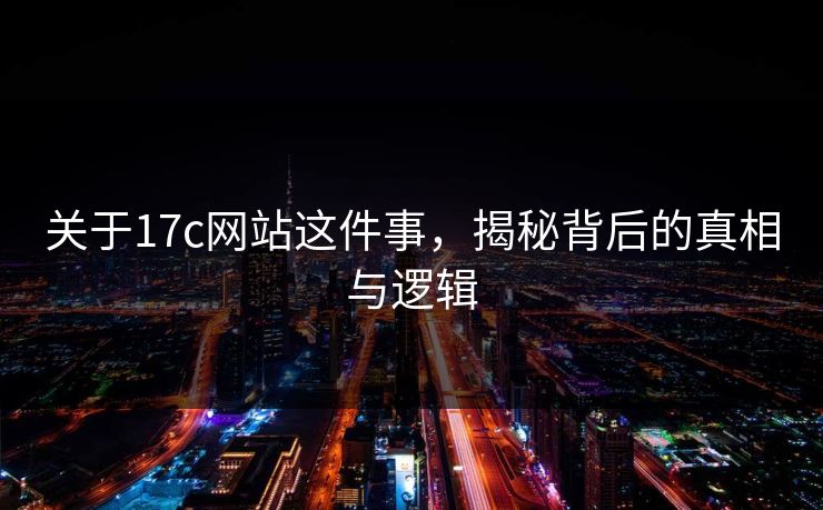 关于17c网站这件事，揭秘背后的真相与逻辑