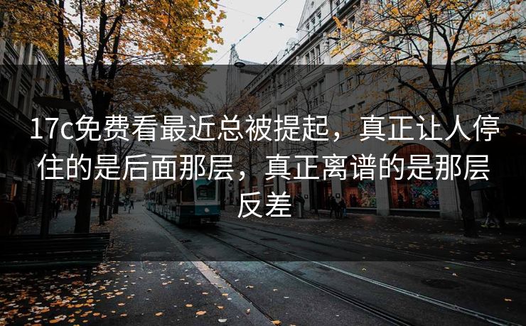 17c免费看最近总被提起，真正让人停住的是后面那层，真正离谱的是那层反差